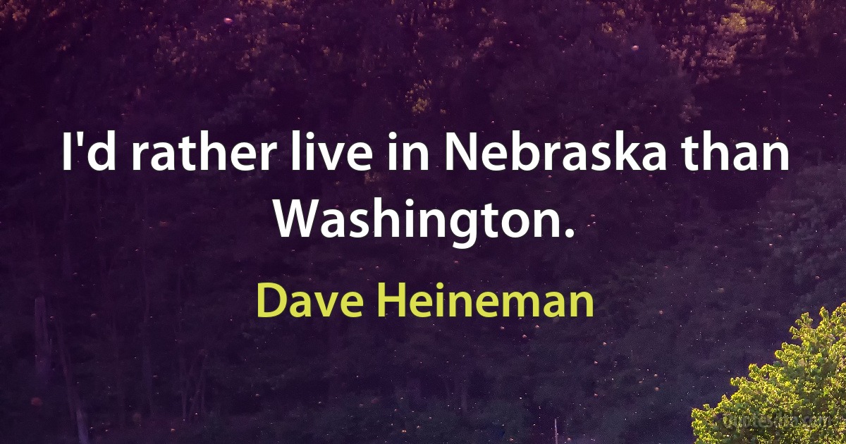 I'd rather live in Nebraska than Washington. (Dave Heineman)