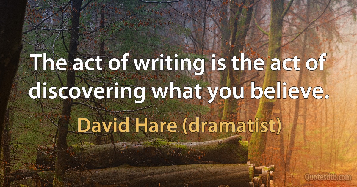 The act of writing is the act of discovering what you believe. (David Hare (dramatist))