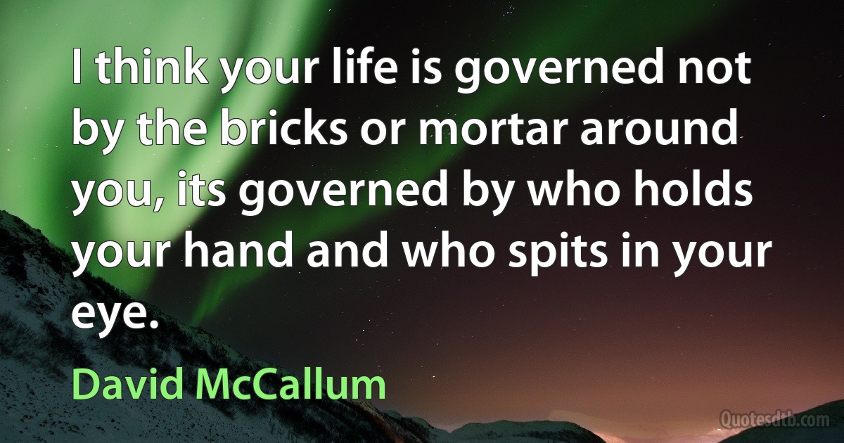 I think your life is governed not by the bricks or mortar around you, its governed by who holds your hand and who spits in your eye. (David McCallum)