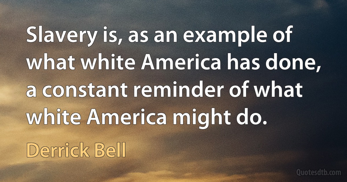 Slavery is, as an example of what white America has done, a constant reminder of what white America might do. (Derrick Bell)