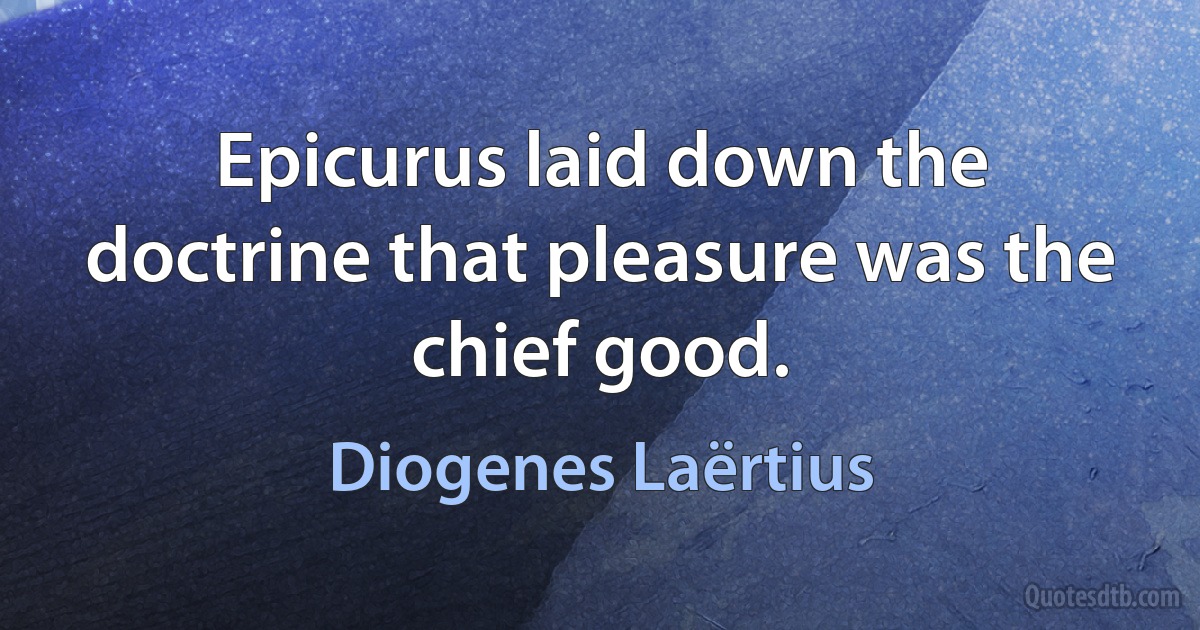 Epicurus laid down the doctrine that pleasure was the chief good. (Diogenes Laërtius)