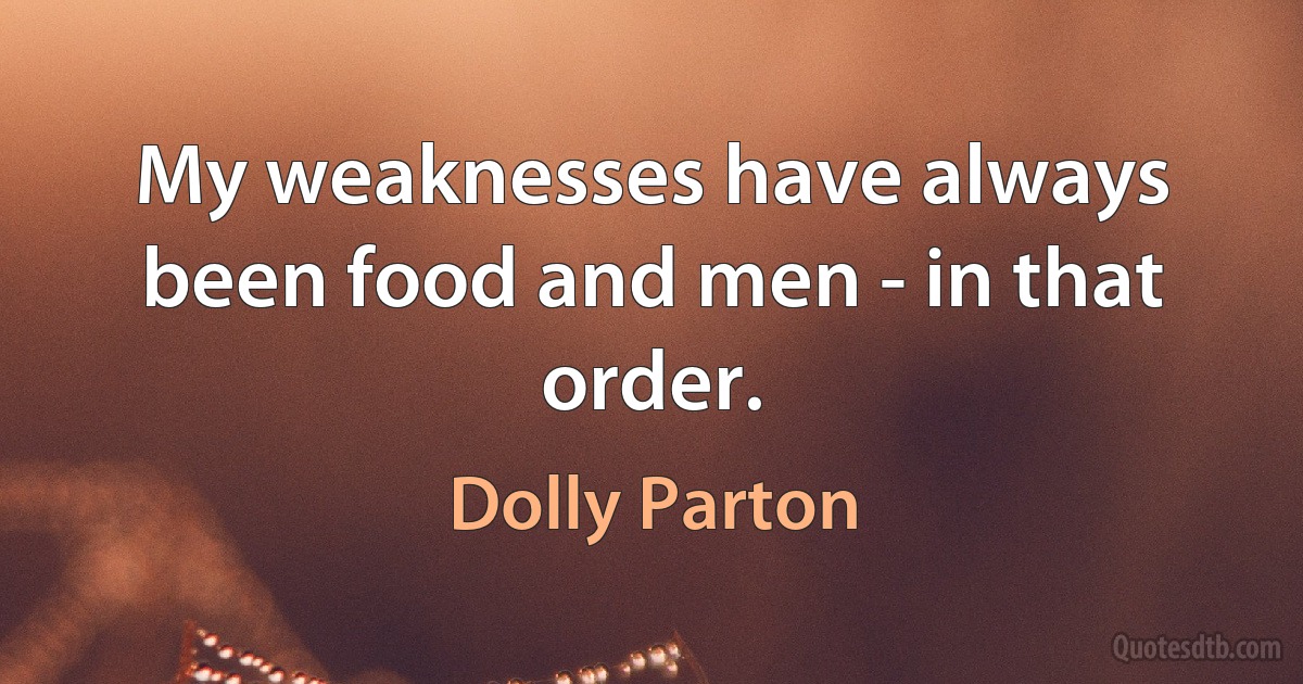 My weaknesses have always been food and men - in that order. (Dolly Parton)