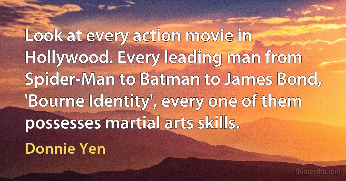 Look at every action movie in Hollywood. Every leading man from Spider-Man to Batman to James Bond, 'Bourne Identity', every one of them possesses martial arts skills. (Donnie Yen)