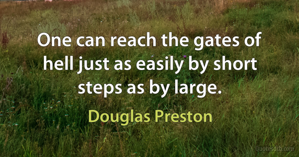 One can reach the gates of hell just as easily by short steps as by large. (Douglas Preston)