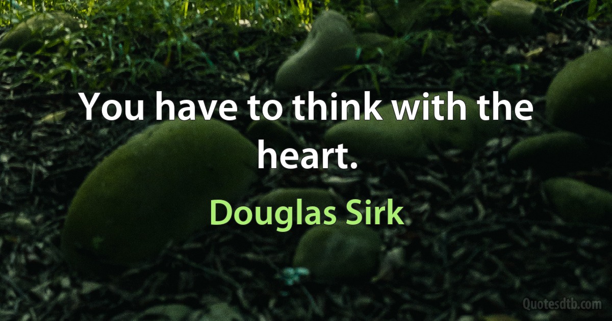 You have to think with the heart. (Douglas Sirk)