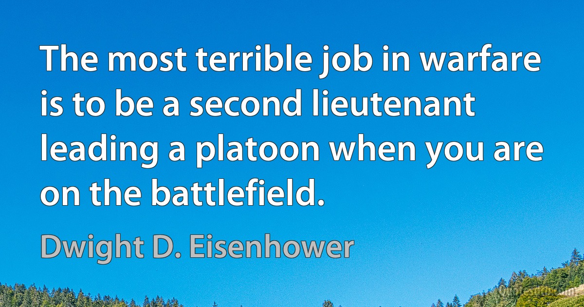 The most terrible job in warfare is to be a second lieutenant leading a platoon when you are on the battlefield. (Dwight D. Eisenhower)