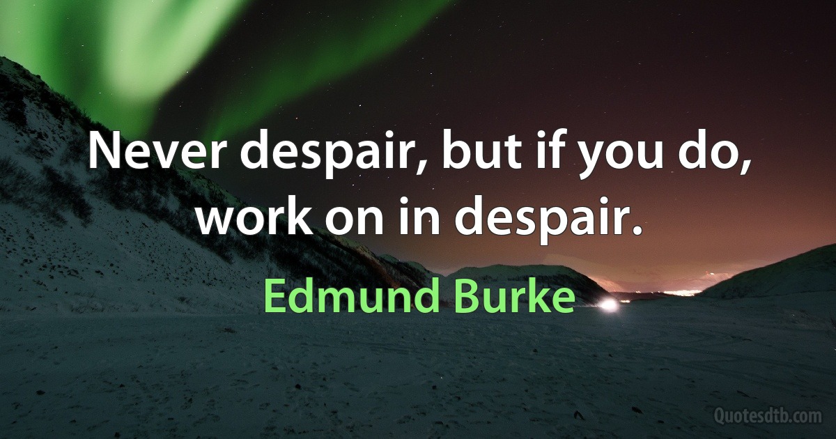 Never despair, but if you do, work on in despair. (Edmund Burke)