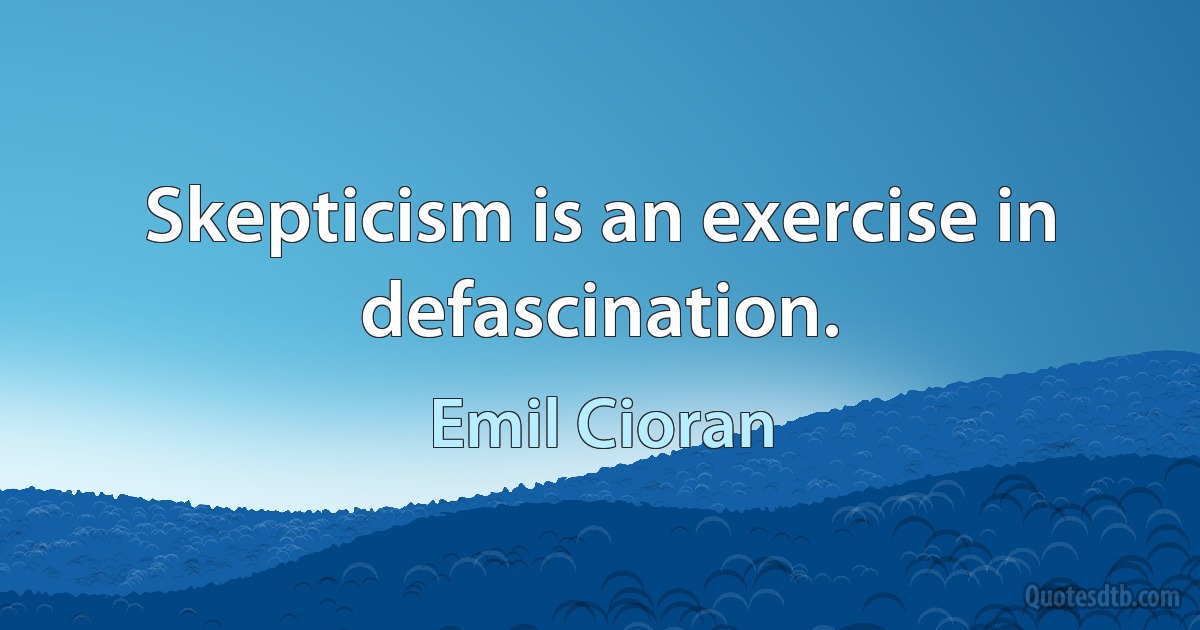 Skepticism is an exercise in defascination. (Emil Cioran)