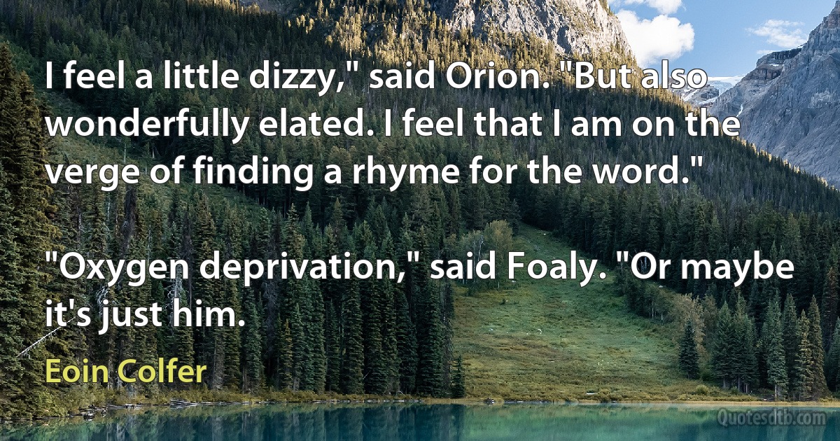 I feel a little dizzy," said Orion. "But also wonderfully elated. I feel that I am on the verge of finding a rhyme for the word."

"Oxygen deprivation," said Foaly. "Or maybe it's just him. (Eoin Colfer)