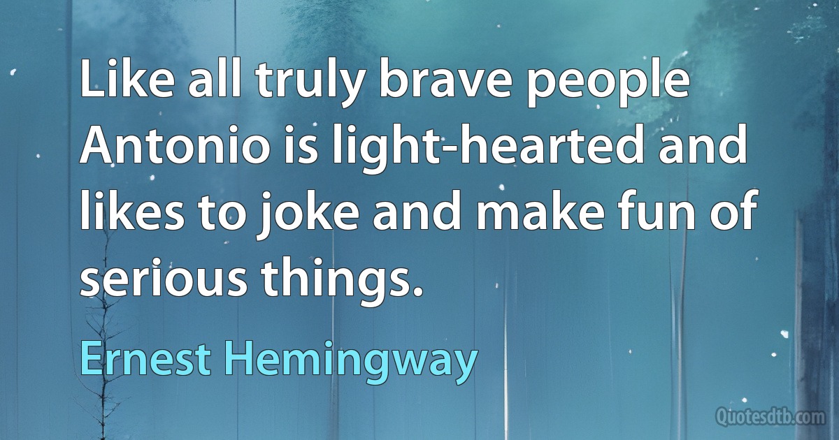 Like all truly brave people Antonio is light-hearted and likes to joke and make fun of serious things. (Ernest Hemingway)