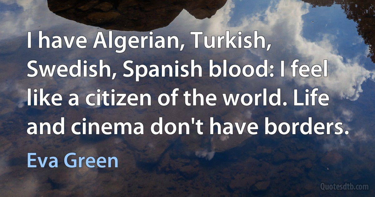 I have Algerian, Turkish, Swedish, Spanish blood: I feel like a citizen of the world. Life and cinema don't have borders. (Eva Green)