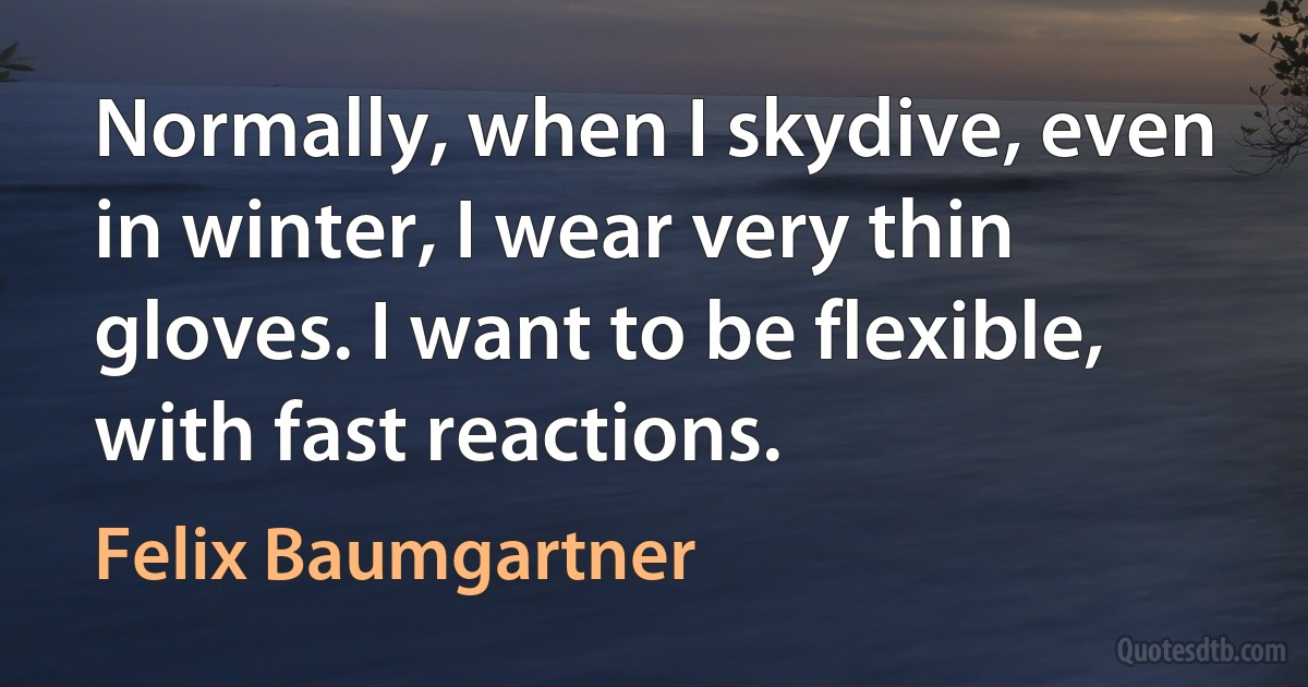 Normally, when I skydive, even in winter, I wear very thin gloves. I want to be flexible, with fast reactions. (Felix Baumgartner)