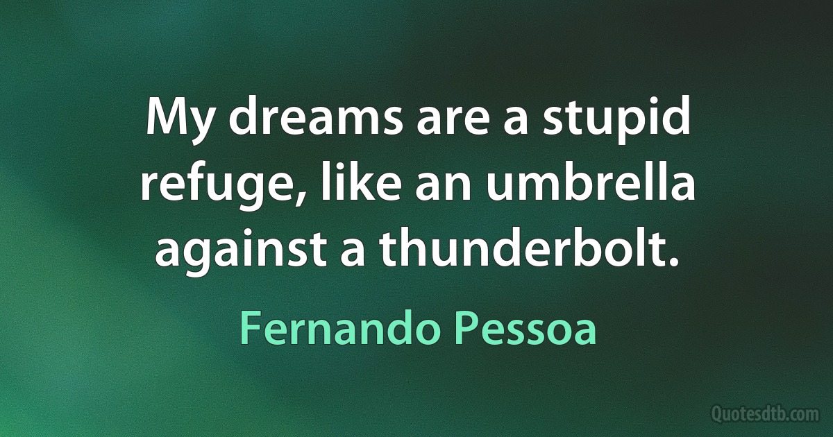 My dreams are a stupid refuge, like an umbrella against a thunderbolt. (Fernando Pessoa)