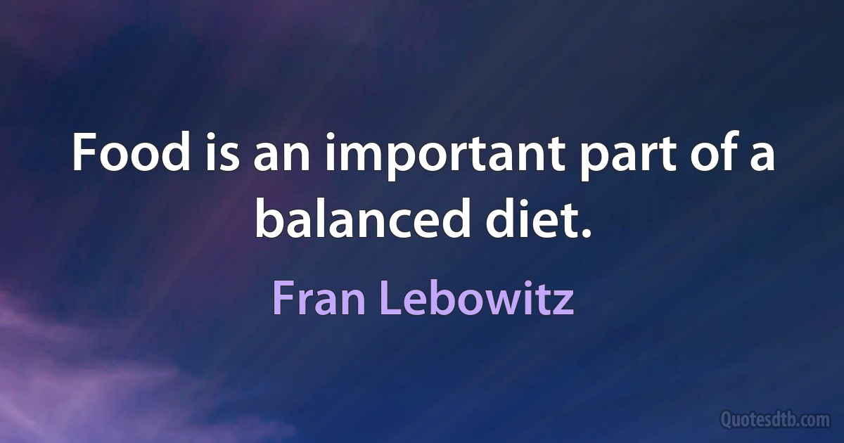 Food is an important part of a balanced diet. (Fran Lebowitz)