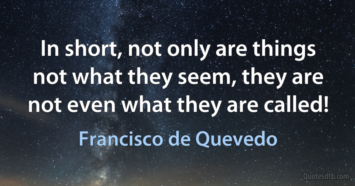 In short, not only are things not what they seem, they are not even what they are called! (Francisco de Quevedo)