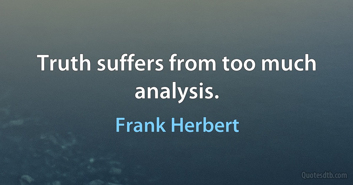 Truth suffers from too much analysis. (Frank Herbert)