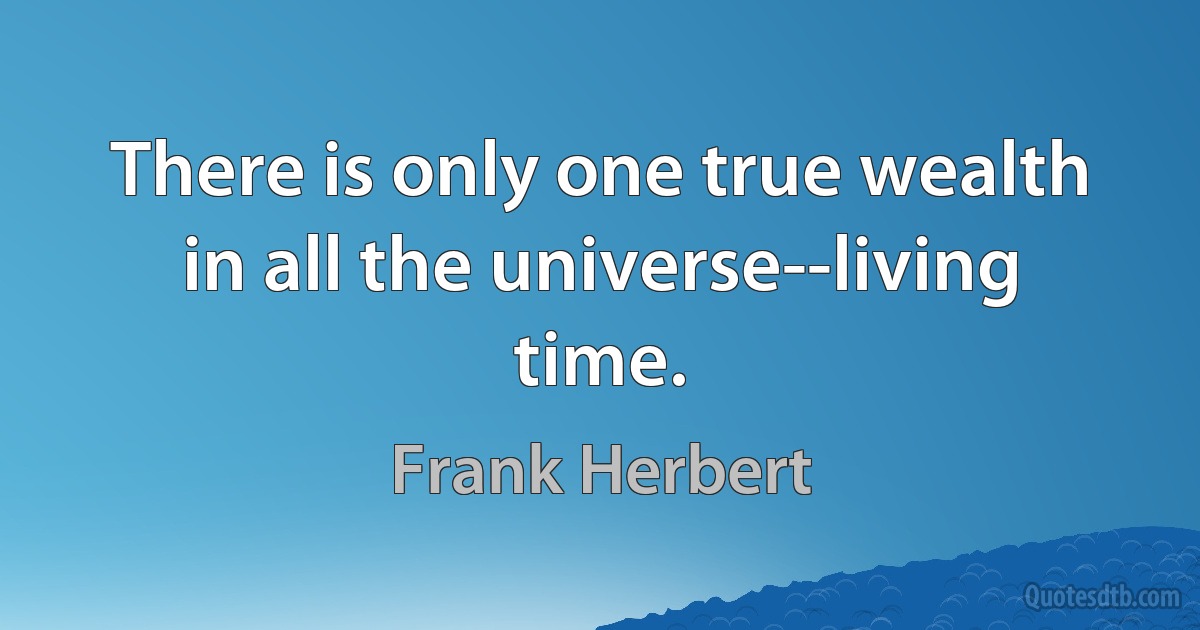 There is only one true wealth in all the universe--living time. (Frank Herbert)