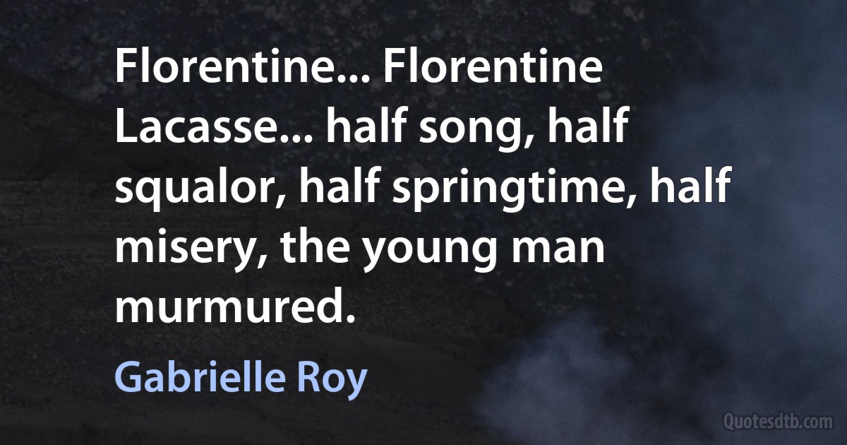 Florentine... Florentine Lacasse... half song, half squalor, half springtime, half misery, the young man murmured. (Gabrielle Roy)