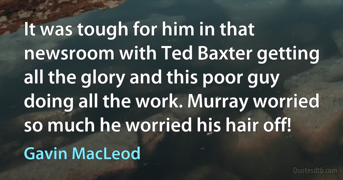 It was tough for him in that newsroom with Ted Baxter getting all the glory and this poor guy doing all the work. Murray worried so much he worried his hair off! (Gavin MacLeod)