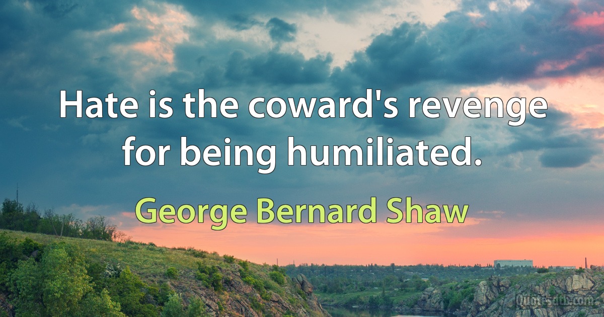 Hate is the coward's revenge for being humiliated. (George Bernard Shaw)