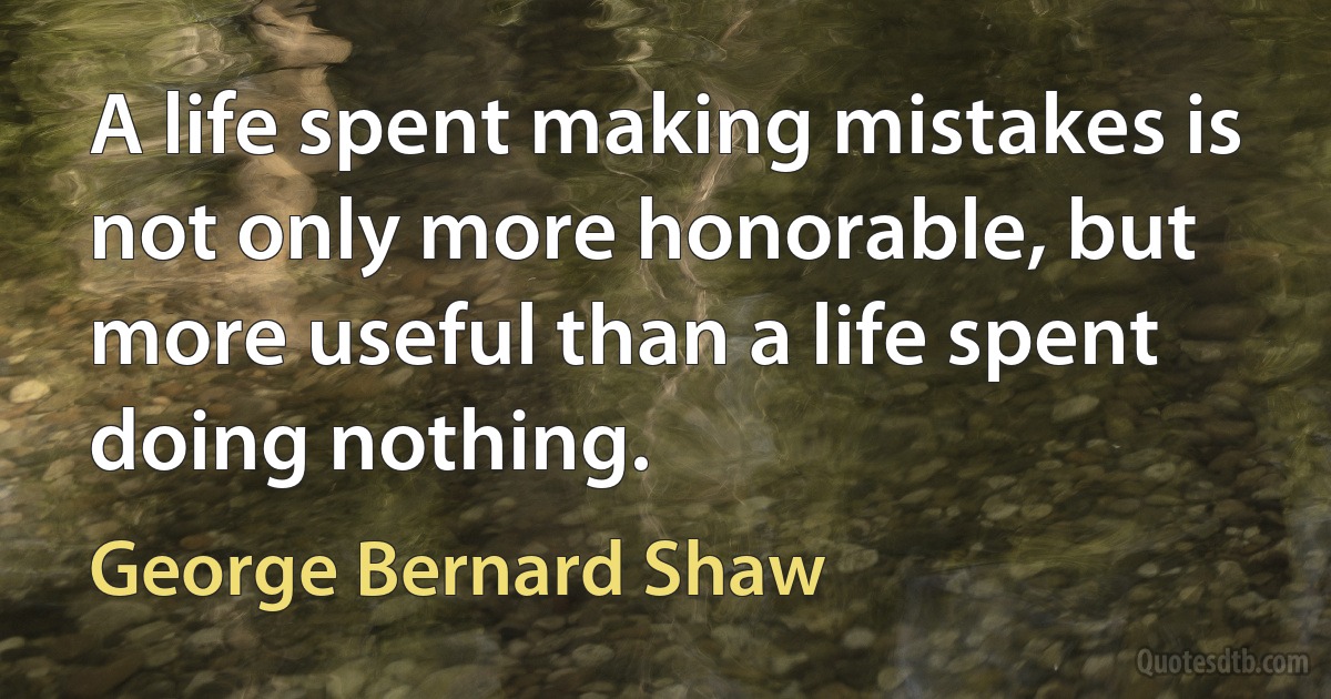 A life spent making mistakes is not only more honorable, but more useful than a life spent doing nothing. (George Bernard Shaw)