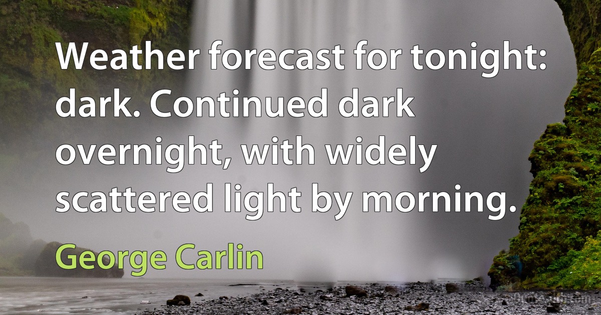 Weather forecast for tonight: dark. Continued dark overnight, with widely scattered light by morning. (George Carlin)