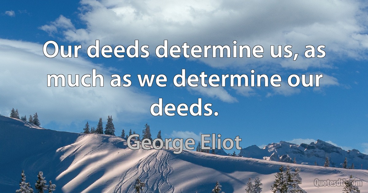 Our deeds determine us, as much as we determine our deeds. (George Eliot)