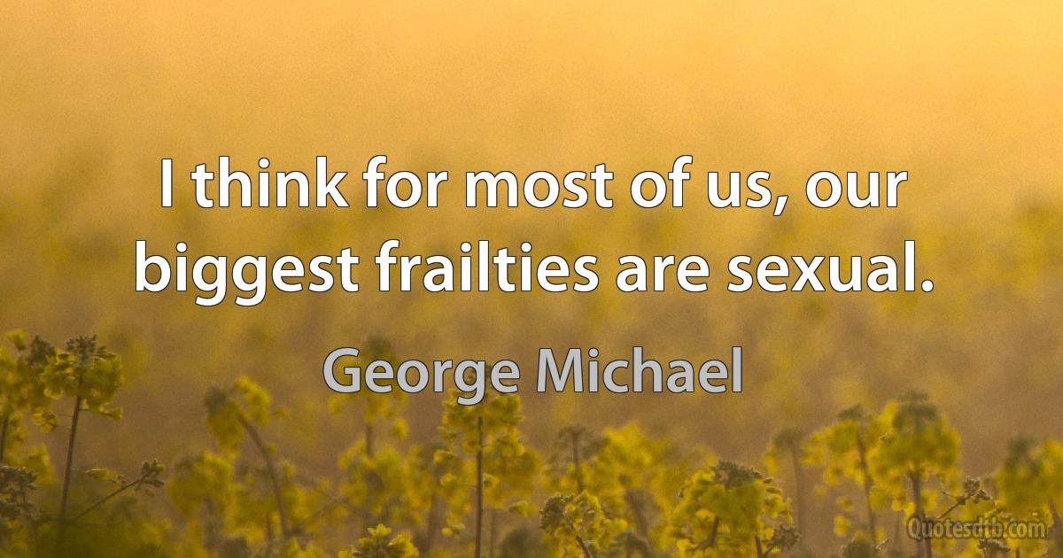 I think for most of us, our biggest frailties are sexual. (George Michael)