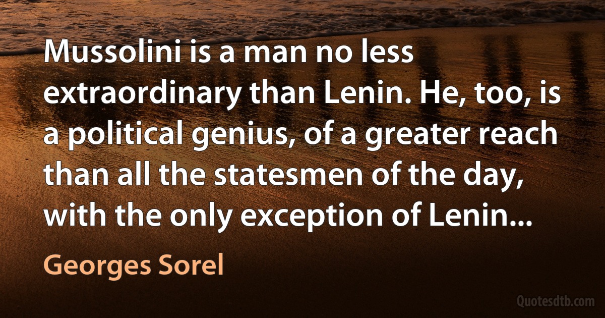 Mussolini is a man no less extraordinary than Lenin. He, too, is a political genius, of a greater reach than all the statesmen of the day, with the only exception of Lenin... (Georges Sorel)