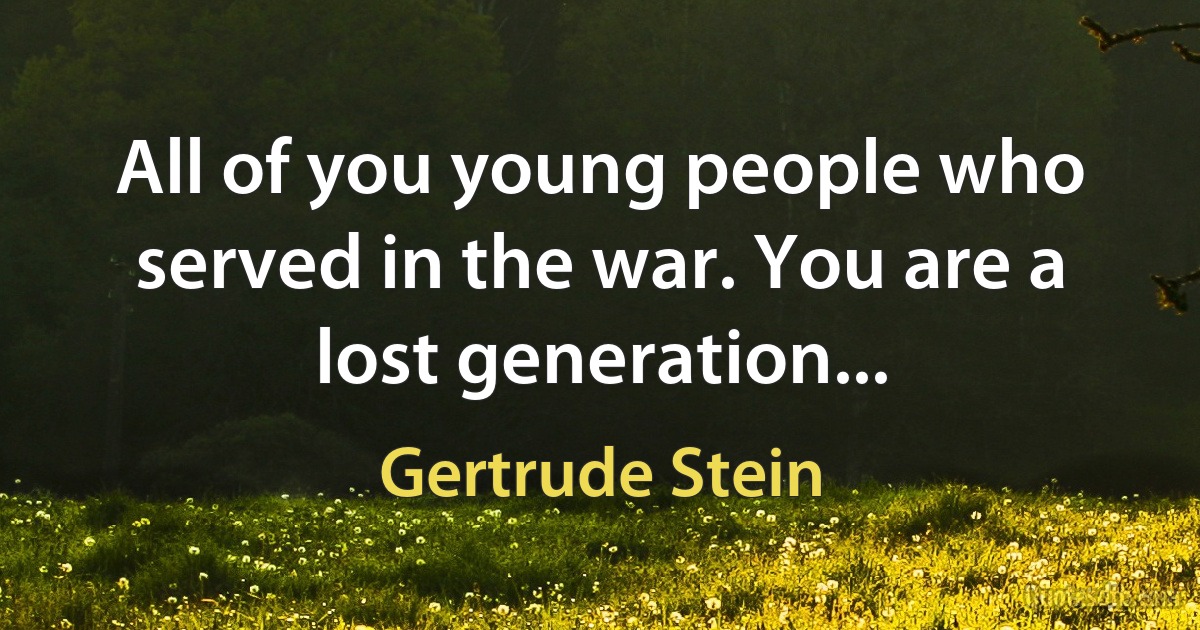 All of you young people who served in the war. You are a lost generation... (Gertrude Stein)