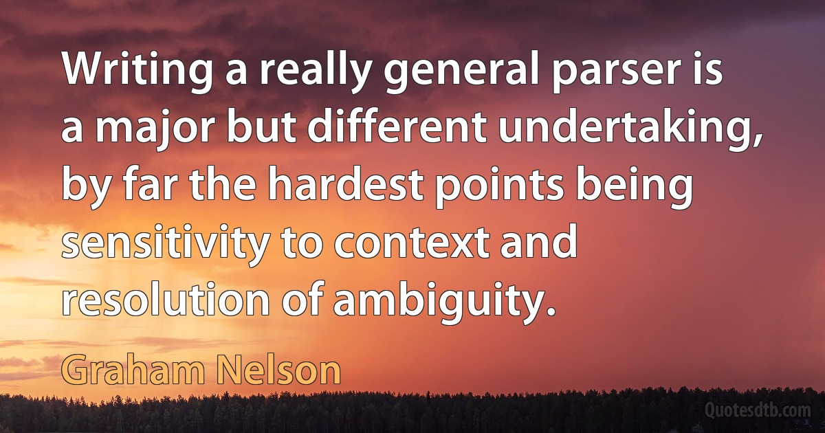 Writing a really general parser is a major but different undertaking, by far the hardest points being sensitivity to context and resolution of ambiguity. (Graham Nelson)