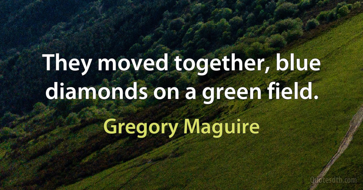 They moved together, blue diamonds on a green field. (Gregory Maguire)