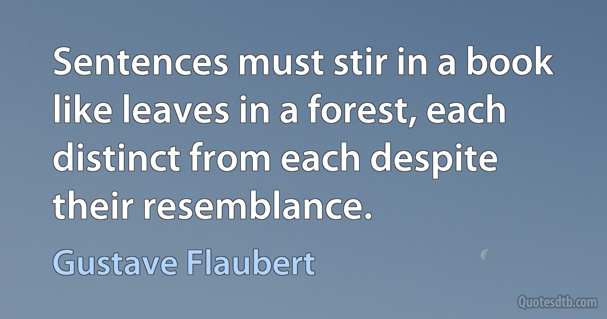 Sentences must stir in a book like leaves in a forest, each distinct from each despite their resemblance. (Gustave Flaubert)