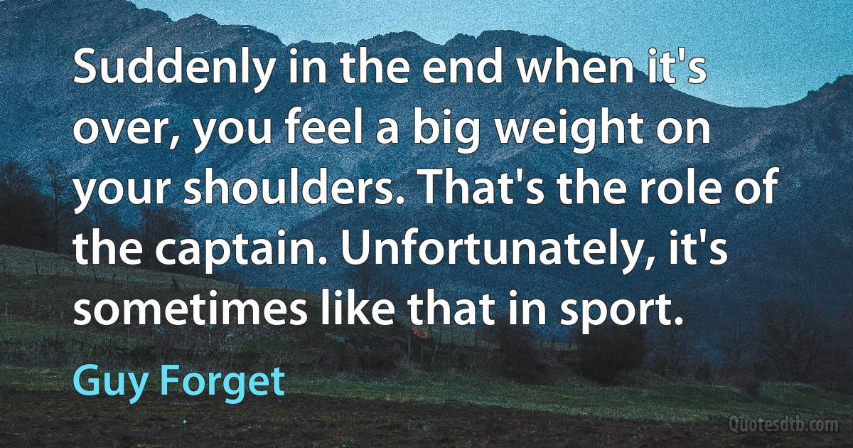 Suddenly in the end when it's over, you feel a big weight on your shoulders. That's the role of the captain. Unfortunately, it's sometimes like that in sport. (Guy Forget)