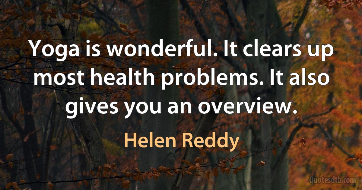 Yoga is wonderful. It clears up most health problems. It also gives you an overview. (Helen Reddy)