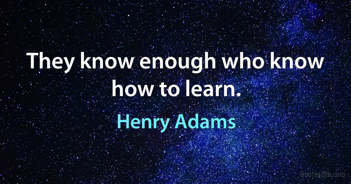 They know enough who know how to learn. (Henry Adams)