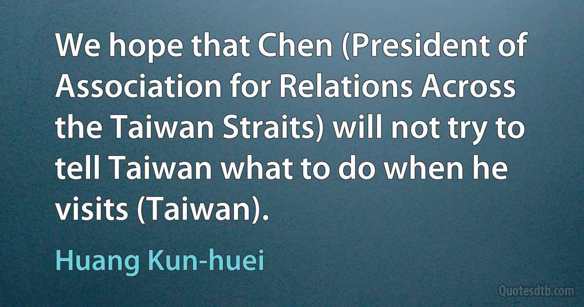 We hope that Chen (President of Association for Relations Across the Taiwan Straits) will not try to tell Taiwan what to do when he visits (Taiwan). (Huang Kun-huei)