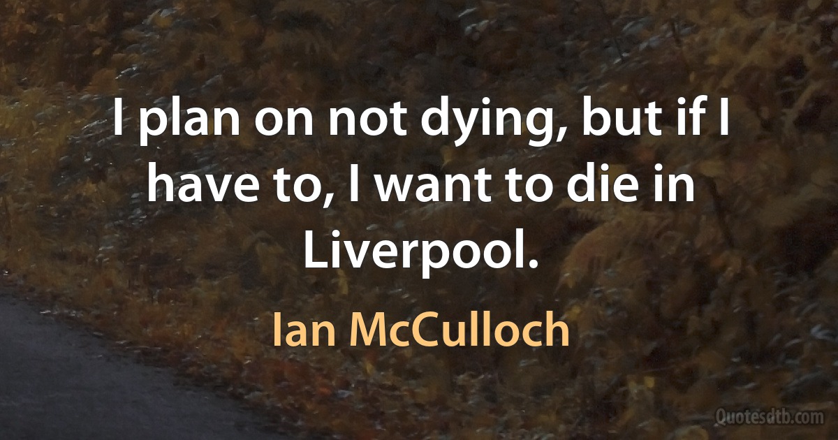 I plan on not dying, but if I have to, I want to die in Liverpool. (Ian McCulloch)