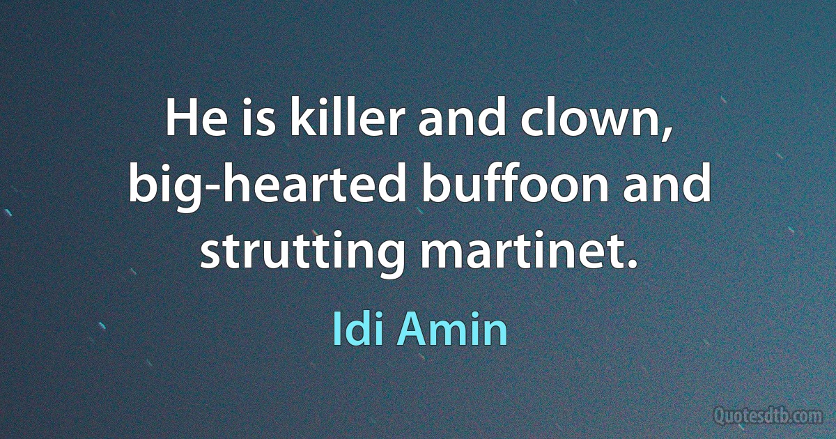 He is killer and clown, big-hearted buffoon and strutting martinet. (Idi Amin)