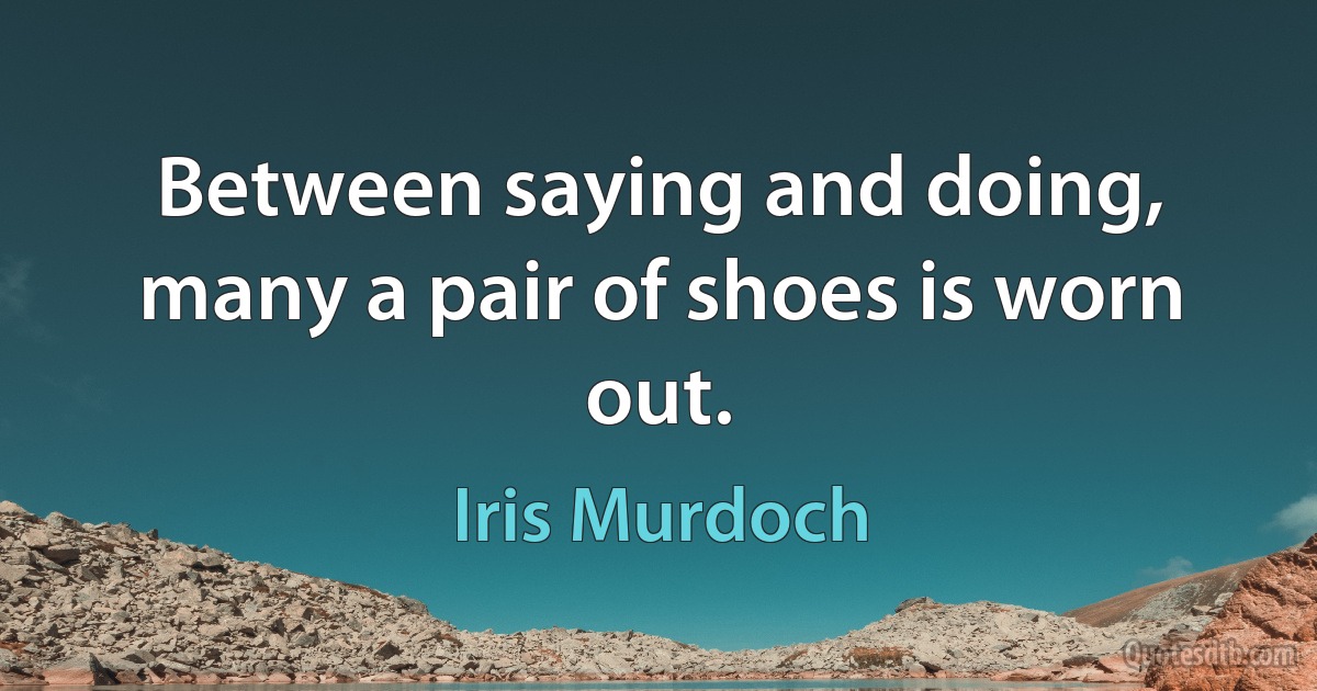 Between saying and doing, many a pair of shoes is worn out. (Iris Murdoch)