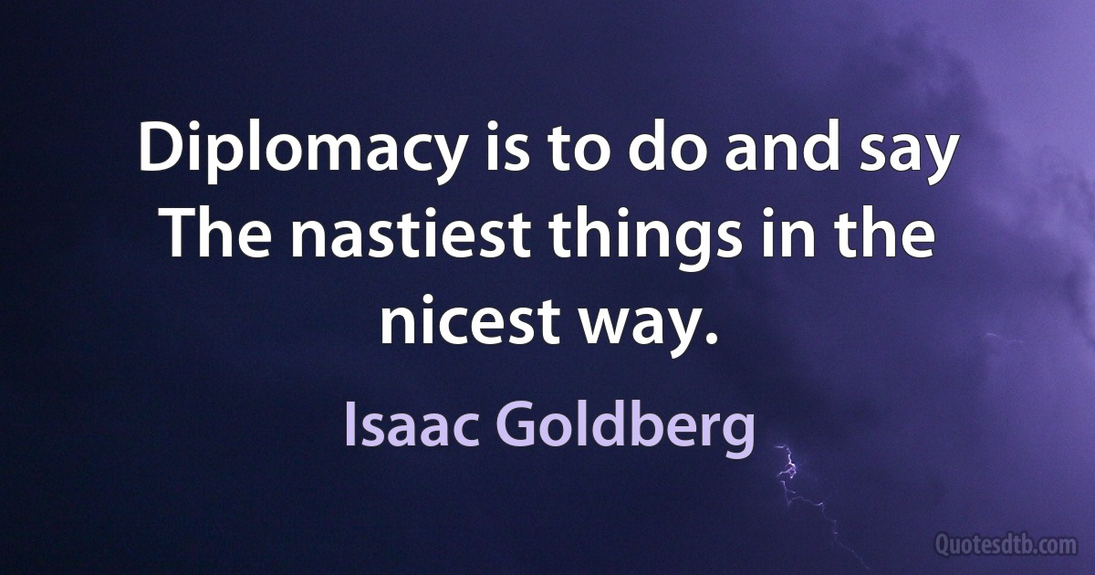 Diplomacy is to do and say
The nastiest things in the nicest way. (Isaac Goldberg)