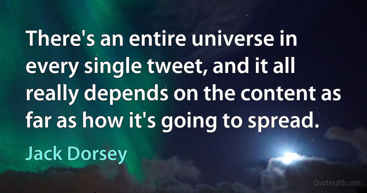 There's an entire universe in every single tweet, and it all really depends on the content as far as how it's going to spread. (Jack Dorsey)