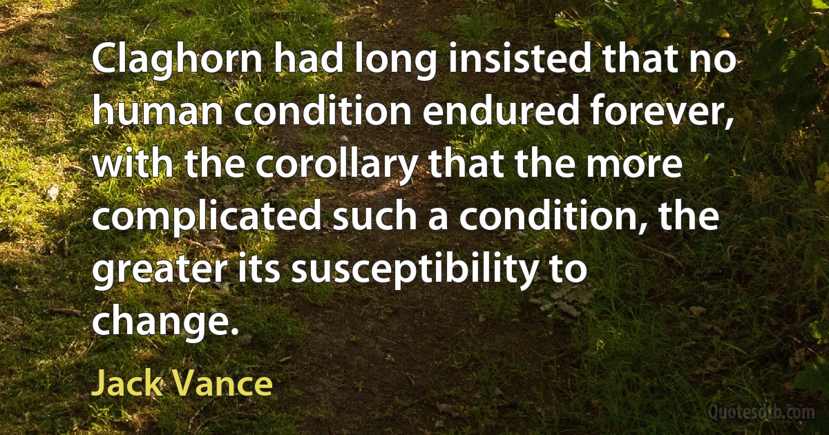 Claghorn had long insisted that no human condition endured forever, with the corollary that the more complicated such a condition, the greater its susceptibility to change. (Jack Vance)