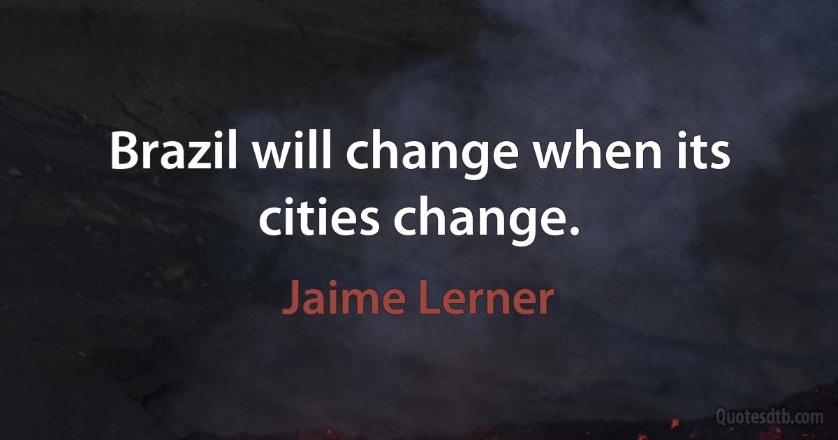 Brazil will change when its cities change. (Jaime Lerner)