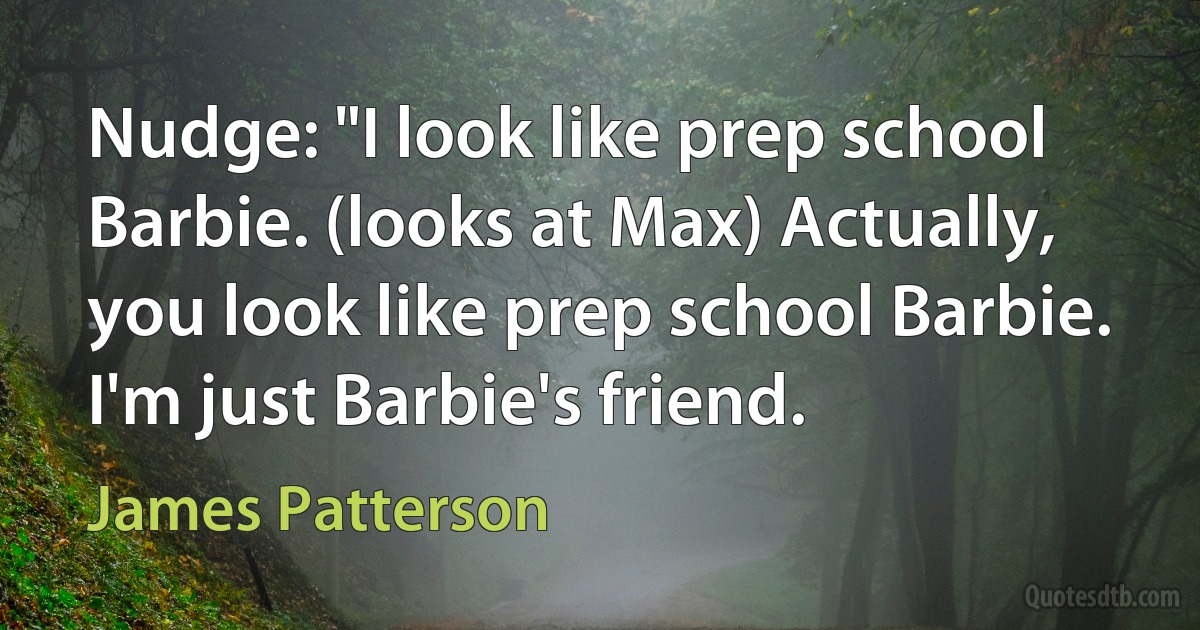 Nudge: "I look like prep school Barbie. (looks at Max) Actually, you look like prep school Barbie. I'm just Barbie's friend. (James Patterson)