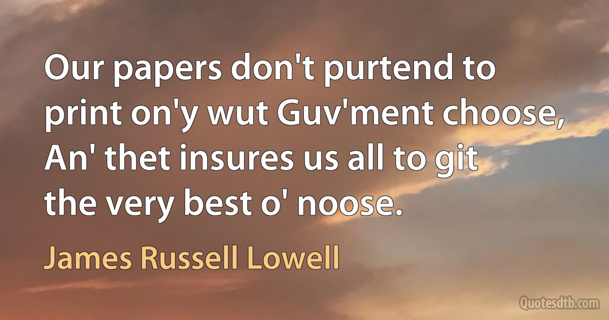 Our papers don't purtend to print on'y wut Guv'ment choose,
An' thet insures us all to git the very best o' noose. (James Russell Lowell)