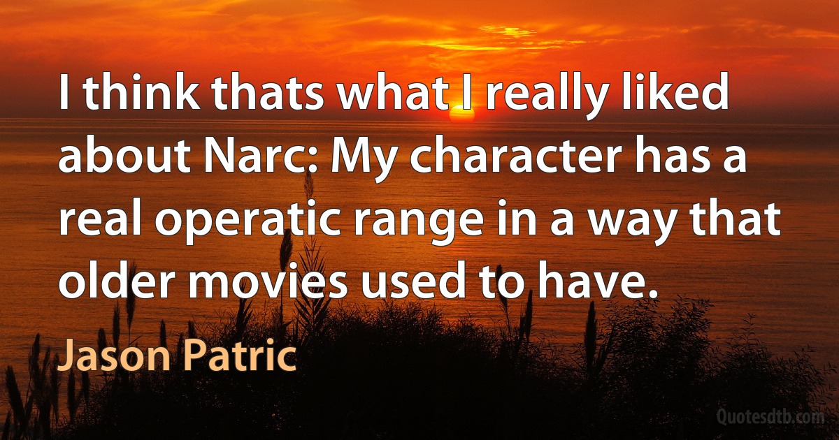 I think thats what I really liked about Narc: My character has a real operatic range in a way that older movies used to have. (Jason Patric)