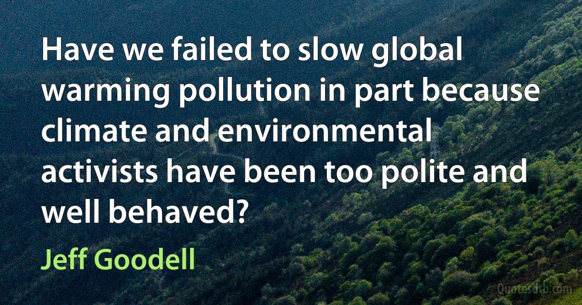 Have we failed to slow global warming pollution in part because climate and environmental activists have been too polite and well behaved? (Jeff Goodell)