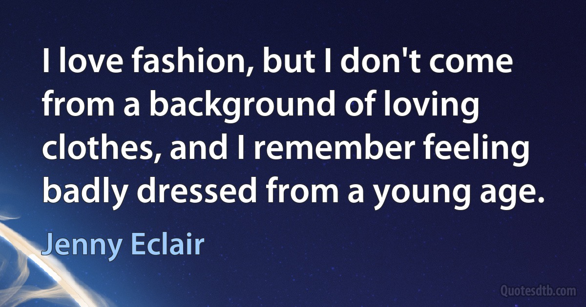 I love fashion, but I don't come from a background of loving clothes, and I remember feeling badly dressed from a young age. (Jenny Eclair)