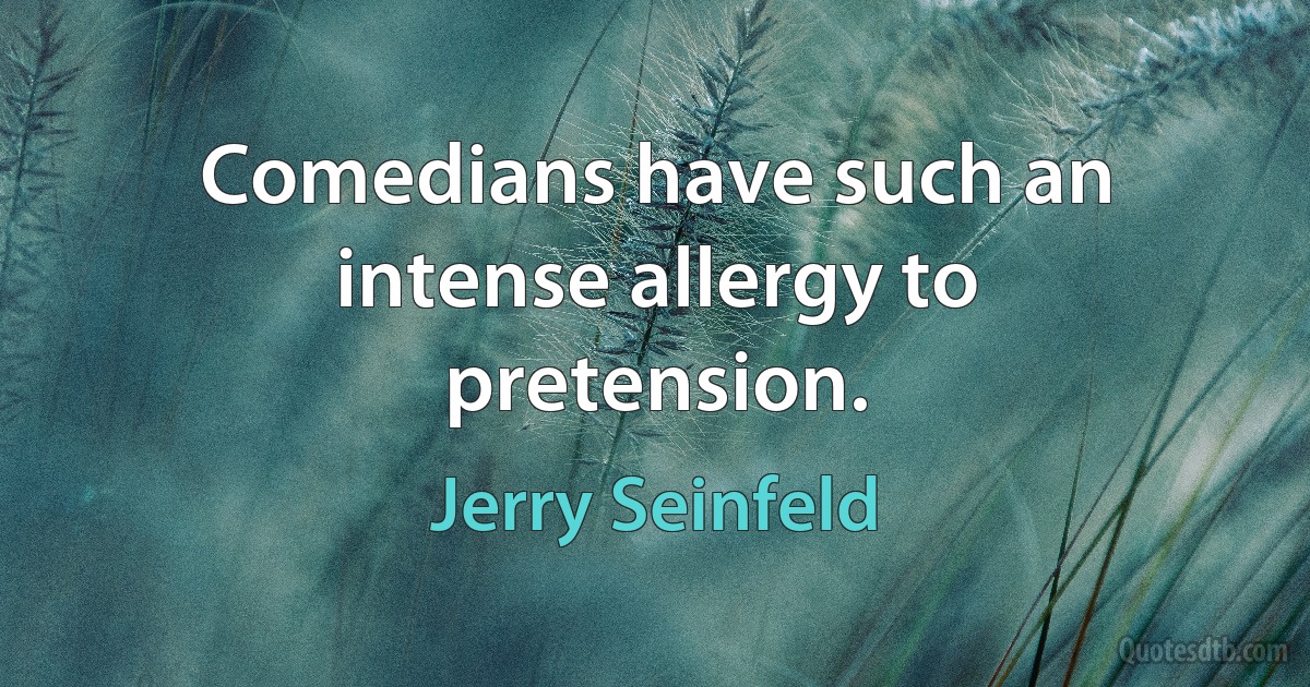 Comedians have such an intense allergy to pretension. (Jerry Seinfeld)